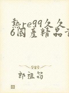 热re99久久6国产精品首页
