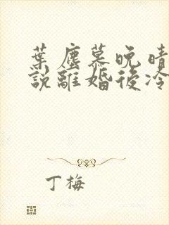 叶尘慕晚晴的小说离婚后冷傲前妻悔恨终身