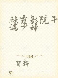 秋霞影院午夜丰满少妇