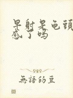 早射是龟头太敏感了吗