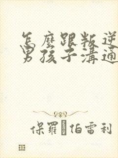 怎么跟叛逆期的男孩子沟通