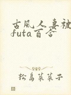 古风人妻被强了futa百合