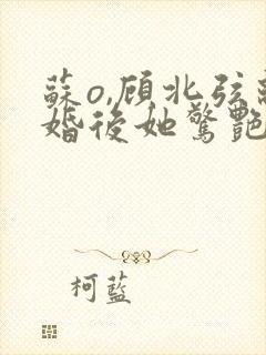 苏o,顾北弦离婚后她惊艳了世界小说