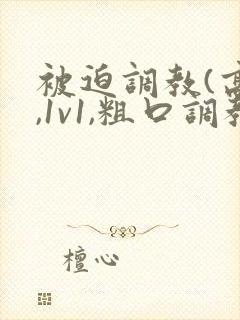 被迫调教(高h,1v1,粗口调教)百合小说