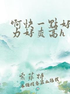 啊快一点好爽用力好爽高h