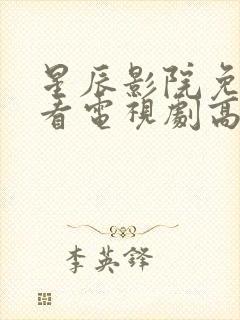 星辰影院免费观看电视剧高清西瓜