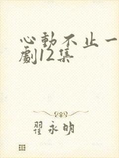 心动不止一刻短剧12集