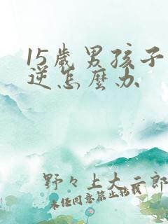 15岁男孩子叛逆怎么办