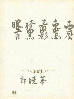 眼睛看东西模糊有黑影怎么回事