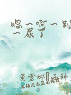 嗯~啊~别揉了~尿了