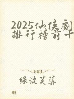 2025仙侠剧排行榜前十名