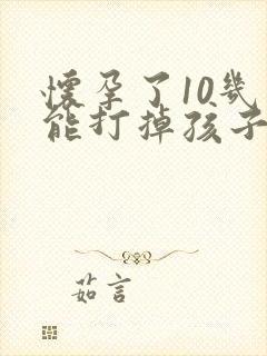 怀孕了10几天能打掉孩子吗