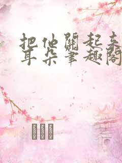 把他关起来by耳朵笔趣阁全文阅读