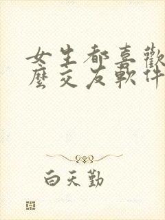 女生都喜欢玩什么交友软件