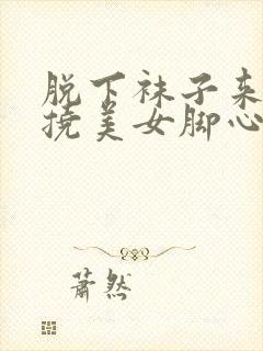 脱下袜子来用手挠美女脚心痒痒