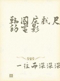 韩国床戏尺度大的电影