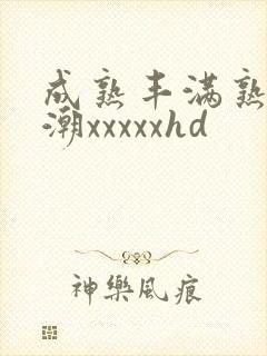 成熟丰满熟妇高潮xxxxxhd