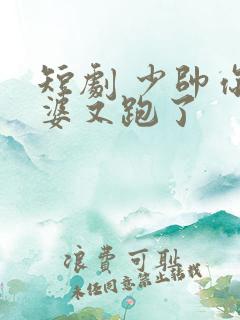 短剧 少帅你老婆又跑了