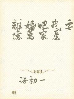 离婚吧我要继承亿万家产