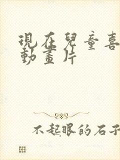 现在儿童喜欢的动画片