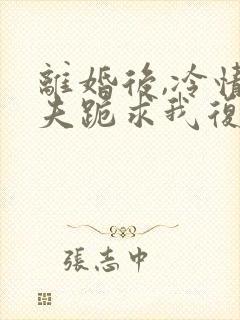离婚后,冷情前夫跪求我复婚小说