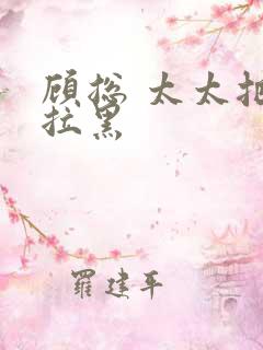 顾总 太太把你拉黑