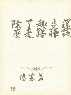 除了趣步还有什么走路赚钱的软件