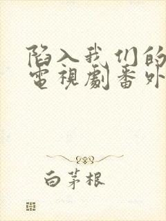 陷入我们的热恋电视剧番外免费观看