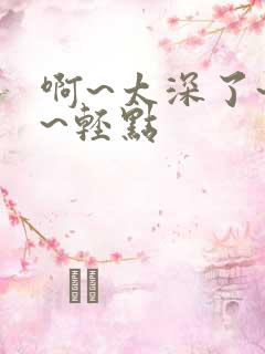 啊~太深了~嗯~轻点