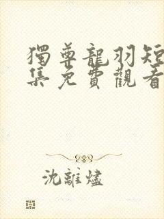 独尊龙羽短剧全集免费观看高清