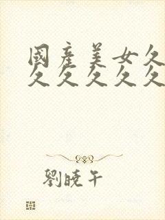 国产美女久久久久久久久久av毛片