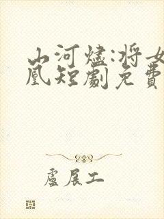 山河烬:将女为凰短剧免费观看全集