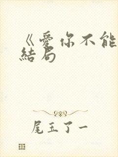 《爱你不能言》结局