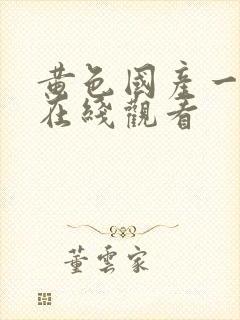 黄色国产一级片在线观看