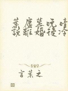 叶尘慕晚晴的小说离婚后冷傲前妻悔恨终身