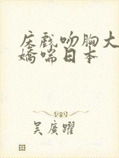 床戏吻胸大尺度娇喘日本