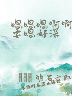 嗯嗯嗯啊啊啊不要嗯好深