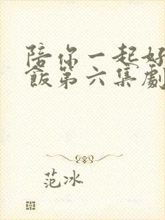 陪你一起好好吃饭第六集剧情