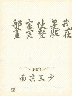 那家伙是我哥漫画完整版在线看观看免费