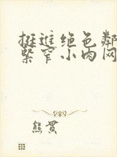 挺进绝色邻居的紧窄小肉网站