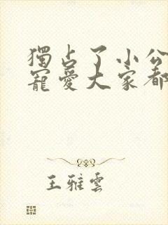 独占了小公女的宠爱大家都执着于我