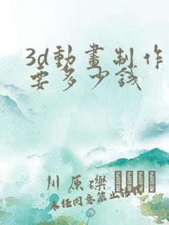 3d动画制作需要多少钱