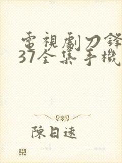 电视剧刀锋1937全集手机免费观看