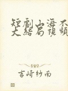 短剧山海不相逢大结局视频