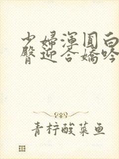 少妇浑圆白皙雪臀迎合娇吟