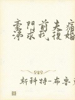 豪门前夫痛哭流涕求我复婚