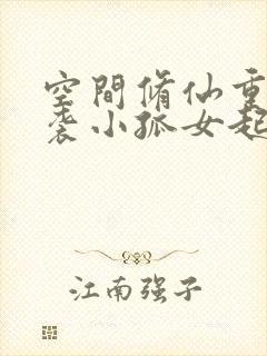 空间修仙重生逆袭小孤女起点