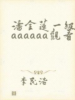 潘金莲一级淫片aaaaaa观看