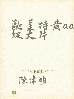 欧美特黄aaa级大片