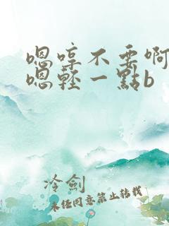 嗯哼不要啊好爽嗯轻一点b